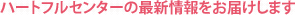 ハートフルセンターの最新情報をお届けします